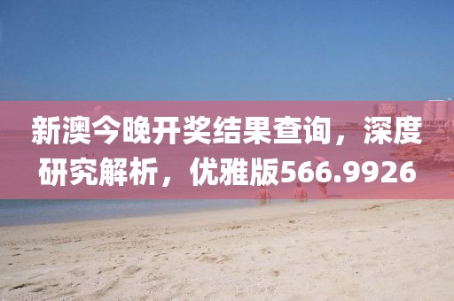 新澳今晚开奖结果查询，深度研究解析，优雅版566.9926