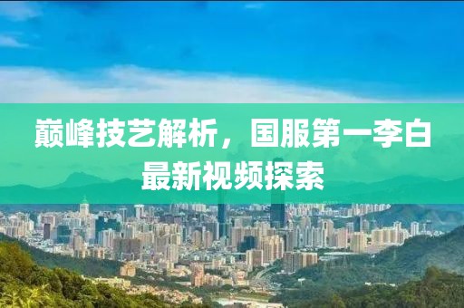 巅峰技艺解析，国服第一李白最新视频探索