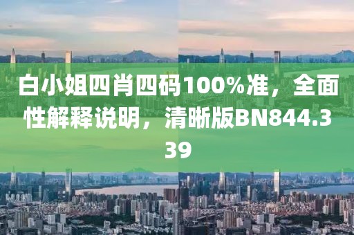 白小姐四肖四码100%准，全面性解释说明，清晰版BN844.339