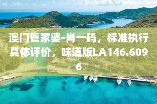 澳门管家婆-肖一码，标准执行具体评价，味道版LA146.6096