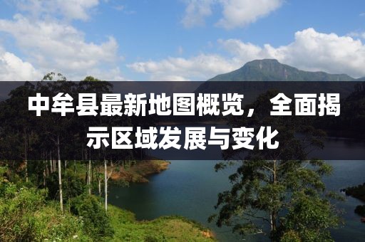 中牟县最新地图概览，全面揭示区域发展与变化