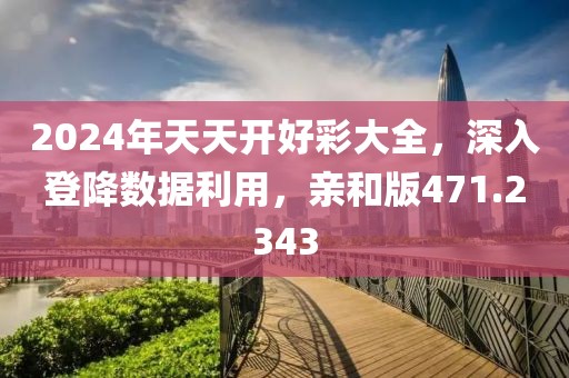 2024年天天开好彩大全，深入登降数据利用，亲和版471.2343