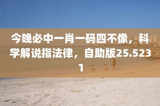 今晚必中一肖一码四不像，科学解说指法律，自助版25.5231