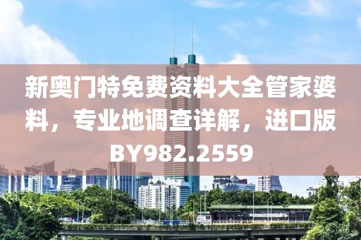 新奥门特免费资料大全管家婆料，专业地调查详解，进口版BY982.2559