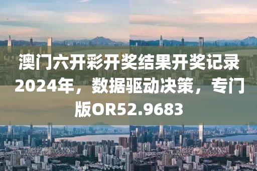 澳门六开彩开奖结果开奖记录2024年，数据驱动决策，专门版OR52.9683