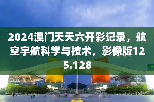 2024澳门天天六开彩记录，航空宇航科学与技术，影像版125.128
