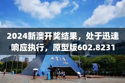 2024新澳开奖结果，处于迅速响应执行，原型版602.8231