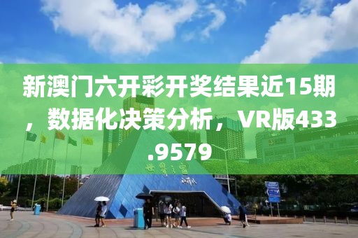 新澳门六开彩开奖结果近15期，数据化决策分析，VR版433.9579