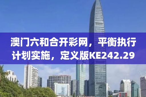 澳门六和合开彩网，平衡执行计划实施，定义版KE242.29