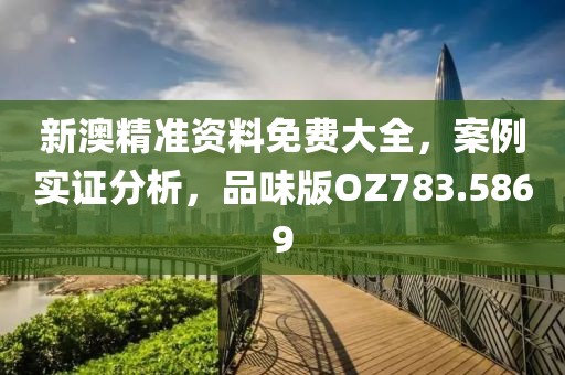 新澳精准资料免费大全，案例实证分析，品味版OZ783.5869