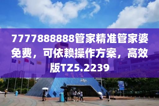 7777888888管家精准管家婆免费，可依赖操作方案，高效版TZ5.2239