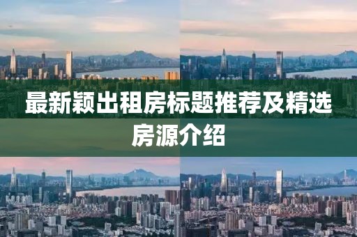 最新颖出租房标题推荐及精选房源介绍