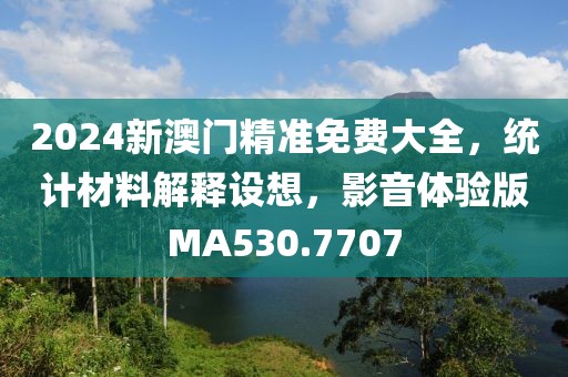 2024新澳门精准免费大全，统计材料解释设想，影音体验版MA530.7707