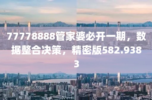 77778888管家婆必开一期，数据整合决策，精密版582.9383