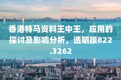 香港特马资料王中王，应用的探讨及影响分析，透明版822.3262