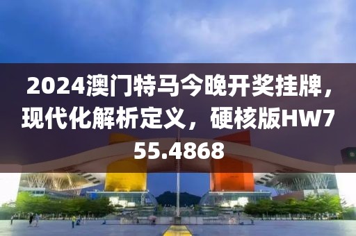 2024澳门特马今晚开奖挂牌，现代化解析定义，硬核版HW755.4868