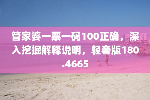 管家婆一票一码100正确，深入挖掘解释说明，轻奢版180.4665