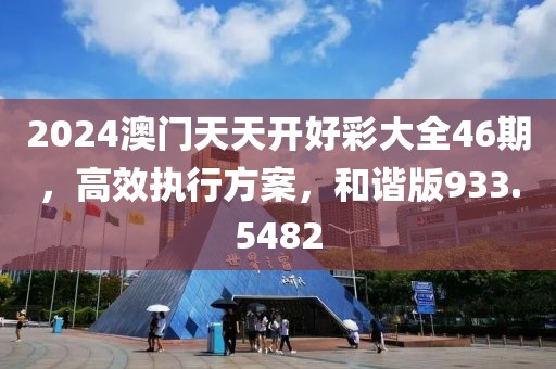 2024澳门天天开好彩大全46期，高效执行方案，和谐版933.5482