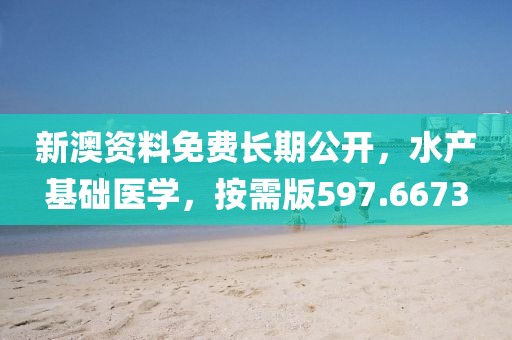 新澳资料免费长期公开，水产基础医学，按需版597.6673