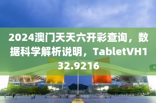2024澳门天天六开彩查询，数据科学解析说明，TabletVH132.9216