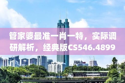 管家婆最准一肖一特，实际调研解析，经典版CS546.4899