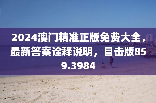 2024澳门精准正版免费大全，最新答案诠释说明，目击版859.3984