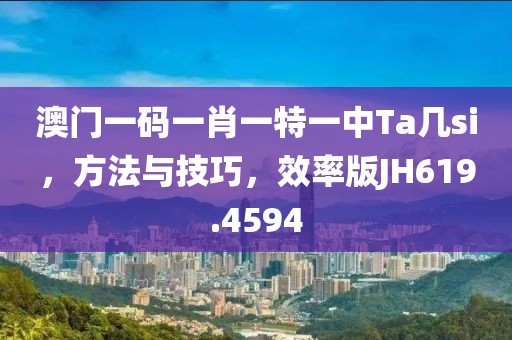 澳门一码一肖一特一中Ta几si，方法与技巧，效率版JH619.4594