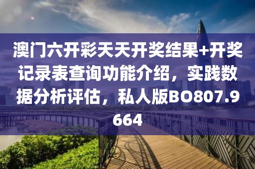 澳门六开彩天天开奖结果+开奖记录表查询功能介绍，实践数据分析评估，私人版BO807.9664