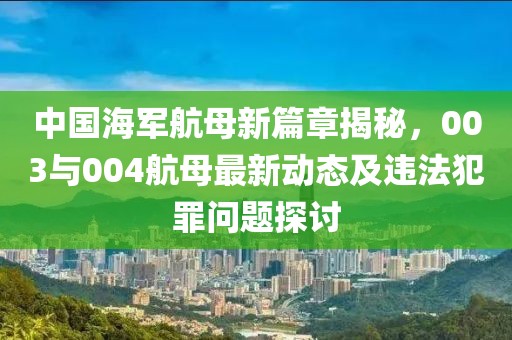 中国海军航母新篇章揭秘，003与004航母最新动态及违法犯罪问题探讨