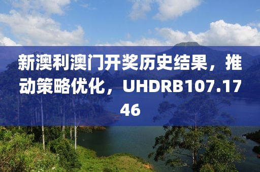 新澳利澳门开奖历史结果，推动策略优化，UHDRB107.1746
