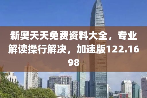 新奥天天免费资料大全，专业解读操行解决，加速版122.1698