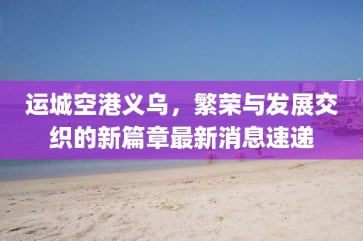 运城空港义乌，繁荣与发展交织的新篇章最新消息速递