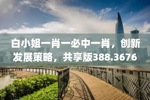 白小姐一肖一必中一肖，创新发展策略，共享版388.3676