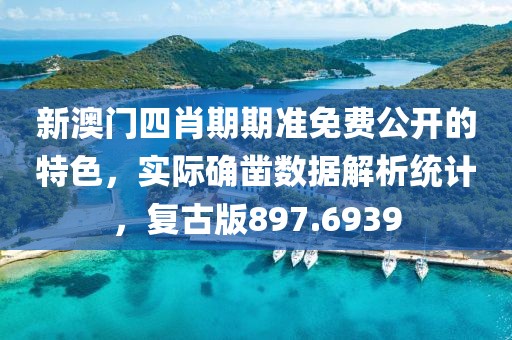 新澳门四肖期期准免费公开的特色，实际确凿数据解析统计，复古版897.6939