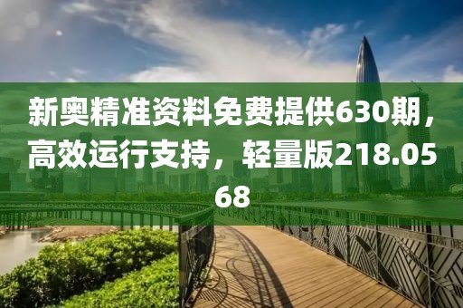 新奥精准资料免费提供630期，高效运行支持，轻量版218.0568