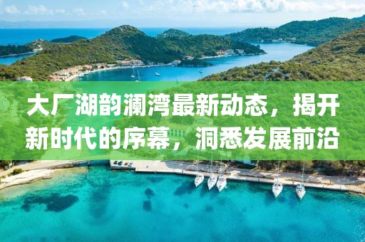 大厂湖韵澜湾最新动态，揭开新时代的序幕，洞悉发展前沿