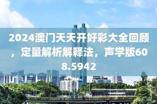 2024澳门天天开好彩大全回顾，定量解析解释法，声学版608.5942