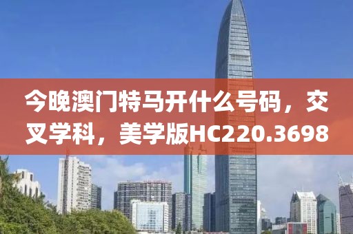 今晚澳门特马开什么号码，交叉学科，美学版HC220.3698