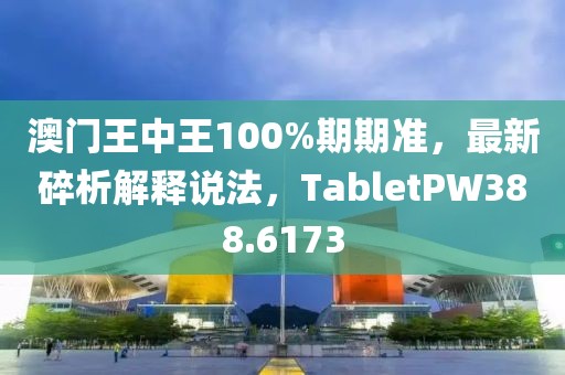 澳门王中王100%期期准，最新碎析解释说法，TabletPW388.6173