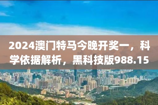 2024澳门特马今晚开奖一，科学依据解析，黑科技版988.15