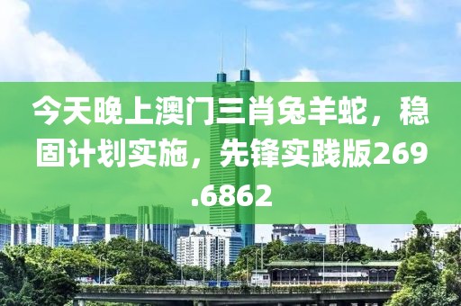 今天晚上澳门三肖兔羊蛇，稳固计划实施，先锋实践版269.6862