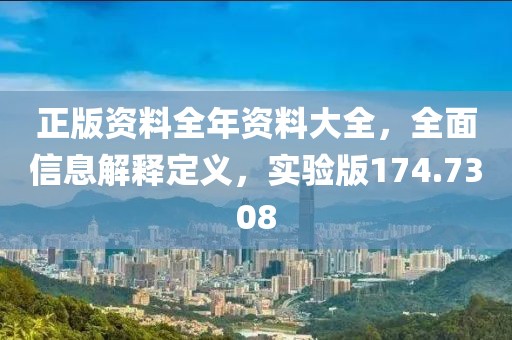 正版资料全年资料大全，全面信息解释定义，实验版174.7308