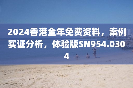 2024香港全年免费资料，案例实证分析，体验版SN954.0304
