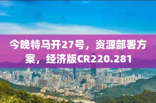 今晚特马开27号，资源部署方案，经济版CR220.281