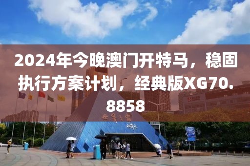 2024年今晚澳门开特马，稳固执行方案计划，经典版XG70.8858