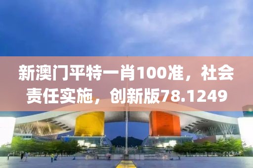 新澳门平特一肖100准，社会责任实施，创新版78.1249
