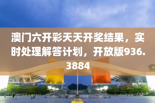 澳门六开彩天天开奖结果，实时处理解答计划，开放版936.3884