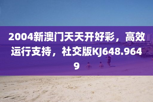 2004新澳门天天开好彩，高效运行支持，社交版KJ648.9649