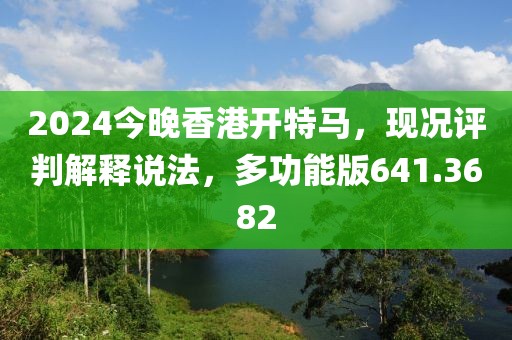 2024今晚香港开特马，现况评判解释说法，多功能版641.3682