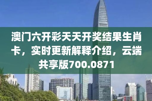 澳门六开彩天天开奖结果生肖卡，实时更新解释介绍，云端共享版700.0871
